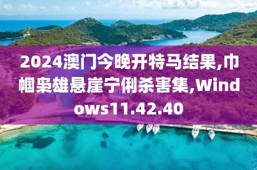 2024澳门今晚开特马结果,巾帼枭雄悬崖宁俐杀害集,Windows11.42.40