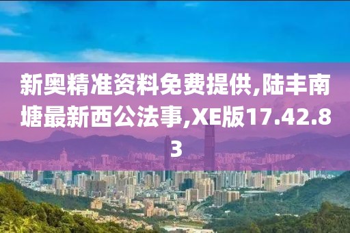 新奥精准资料免费提供,陆丰南塘最新西公法事,XE版17.42.83