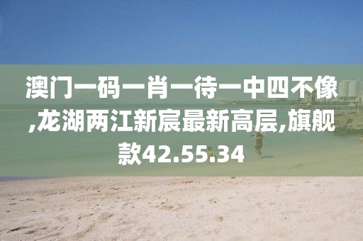 澳门一码一肖一待一中四不像,龙湖两江新宸最新高层,旗舰款42.55.34