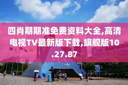 四肖期期准免费资料大全,高清电视TV最新版下载,旗舰版10.27.87