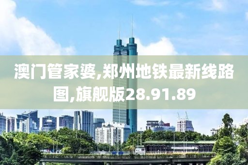 澳门管家婆,郑州地铁最新线路图,旗舰版28.91.89