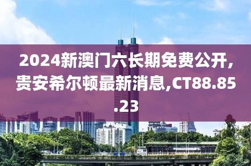 2024新澳门六长期免费公开,贵安希尔顿最新消息,CT88.85.23