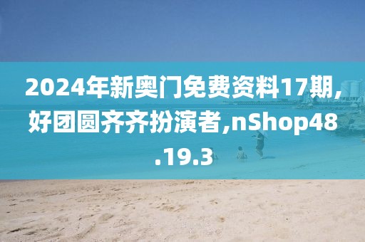 2024年新奥门免费资料17期,好团圆齐齐扮演者,nShop48.19.3