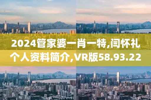 2024管家婆一肖一特,闫怀礼个人资料简介,VR版58.93.22