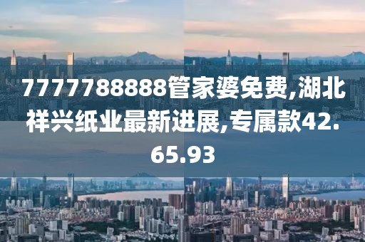 7777788888管家婆免费,湖北祥兴纸业最新进展,专属款42.65.93