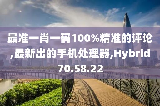 最准一肖一码100%精准的评论,最新出的手机处理器,Hybrid70.58.22