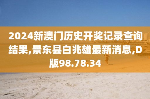 2024新澳门历史开奖记录查询结果,景东县白兆雄最新消息,D版98.78.34