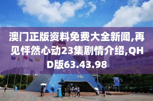 澳门正版资料免费大全新闻,再见怦然心动23集剧情介绍,QHD版63.43.98