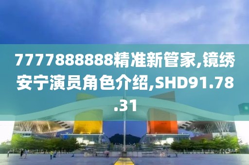 7777888888精准新管家,镜绣安宁演员角色介绍,SHD91.78.31