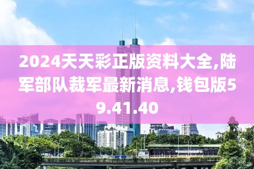2024天天彩正版资料大全,陆军部队裁军最新消息,钱包版59.41.40