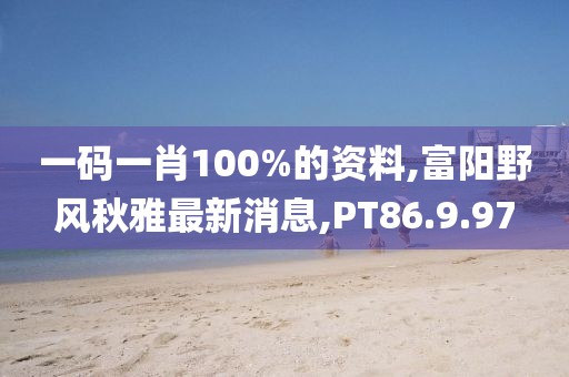 一码一肖100%的资料,富阳野风秋雅最新消息,PT86.9.97