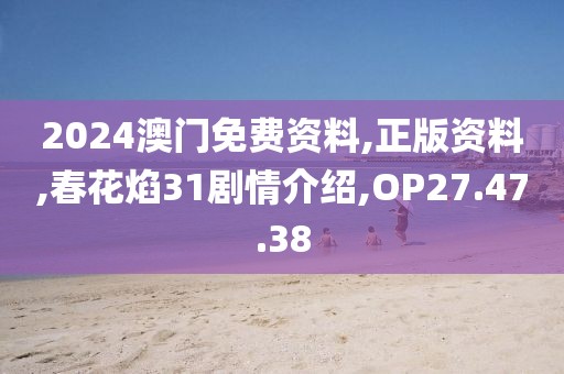 2024澳门免费资料,正版资料,春花焰31剧情介绍,OP27.47.38
