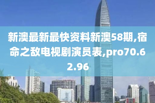 新澳最新最快资料新澳58期,宿命之敌电视剧演员表,pro70.62.96