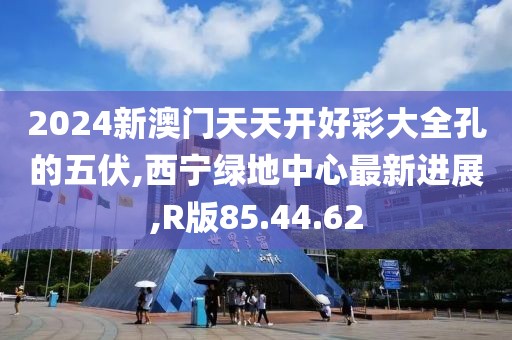 2024新澳门天天开好彩大全孔的五伏,西宁绿地中心最新进展,R版85.44.62