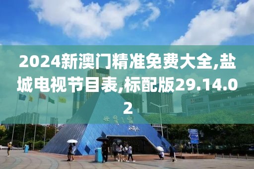 2024新澳门精准免费大全,盐城电视节目表,标配版29.14.02