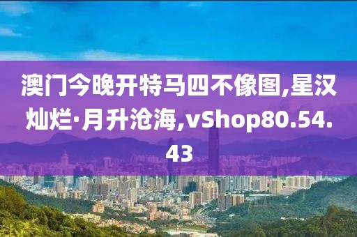 澳门今晚开特马四不像图,星汉灿烂·月升沧海,vShop80.54.43