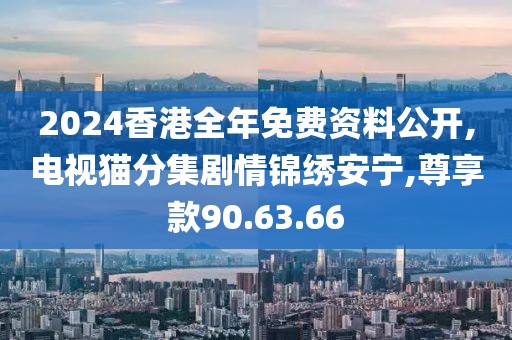 2024香港全年免费资料公开,电视猫分集剧情锦绣安宁,尊享款90.63.66