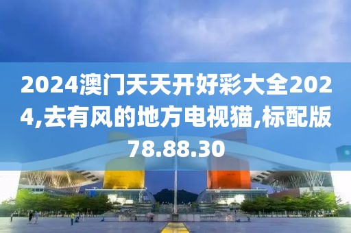 2024澳门天天开好彩大全2024,去有风的地方电视猫,标配版78.88.30