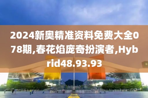 2024新奥精准资料免费大全078期,春花焰庞奇扮演者,Hybrid48.93.93