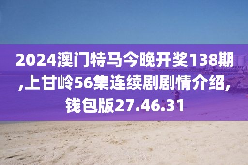 2024澳门特马今晚开奖138期,上甘岭56集连续剧剧情介绍,钱包版27.46.31