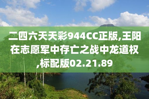 二四六天天彩944CC正版,王阳在志愿军中存亡之战中龙道权,标配版02.21.89