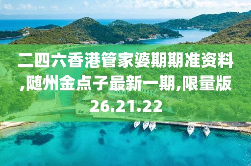 二四六香港管家婆期期准资料,随州金点子最新一期,限量版26.21.22