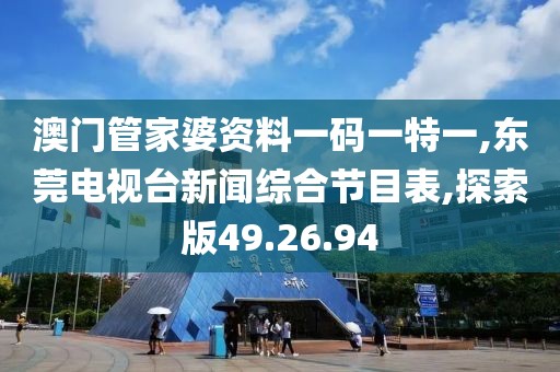 澳门管家婆资料一码一特一,东莞电视台新闻综合节目表,探索版49.26.94