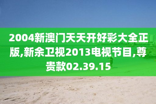 2004新澳门天天开好彩大全正版,新余卫视2013电视节目,尊贵款02.39.15