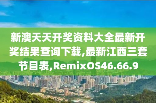 新澳天天开奖资料大全最新开奖结果查询下载,最新江西三套节目表,RemixOS46.66.9