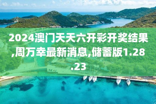 2024澳门天天六开彩开奖结果,周万幸最新消息,储蓄版1.28.23