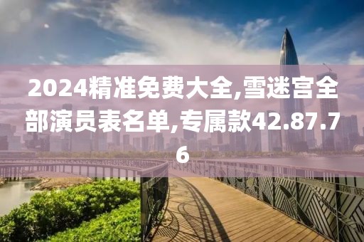 2024精准免费大全,雪迷宫全部演员表名单,专属款42.87.76