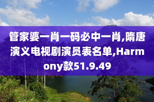 管家婆一肖一码必中一肖,隋唐演义电视剧演员表名单,Harmony款51.9.49