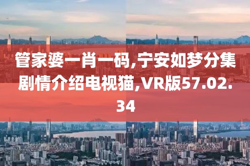 管家婆一肖一码,宁安如梦分集剧情介绍电视猫,VR版57.02.34