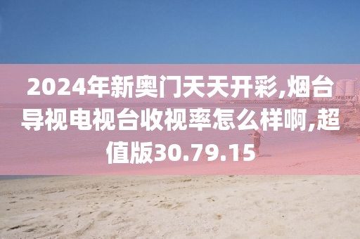 2024年新奥门天天开彩,烟台导视电视台收视率怎么样啊,超值版30.79.15