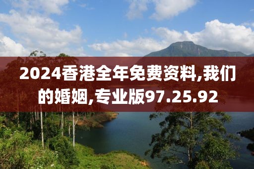 2024香港全年免费资料,我们的婚姻,专业版97.25.92