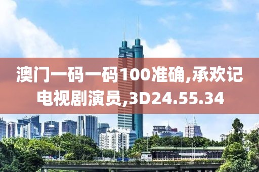 澳门一码一码100准确,承欢记电视剧演员,3D24.55.34