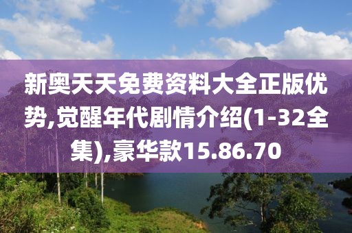 新奥天天免费资料大全正版优势,觉醒年代剧情介绍(1-32全集),豪华款15.86.70