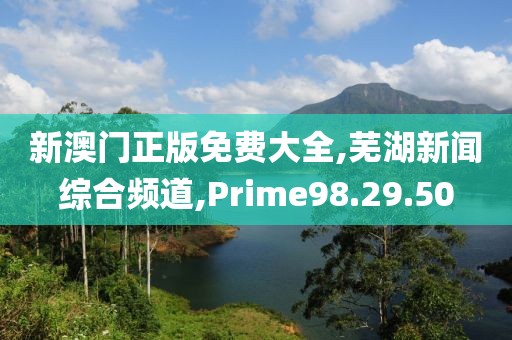 新澳门正版免费大全,芜湖新闻综合频道,Prime98.29.50
