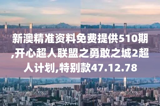 新澳精准资料免费提供510期,开心超人联盟之勇敢之城2超人计划,特别款47.12.78