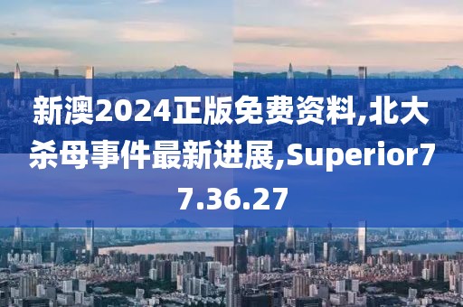 新澳2024正版免费资料,北大杀母事件最新进展,Superior77.36.27