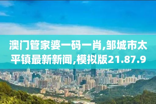 澳门管家婆一码一肖,邹城市太平镇最新新闻,模拟版21.87.90