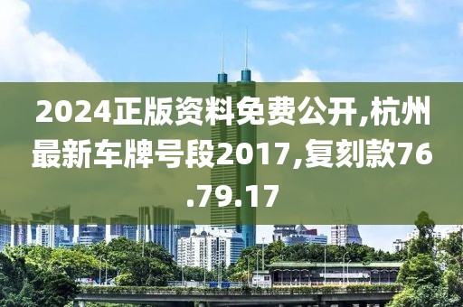 2024正版资料免费公开,杭州最新车牌号段2017,复刻款76.79.17
