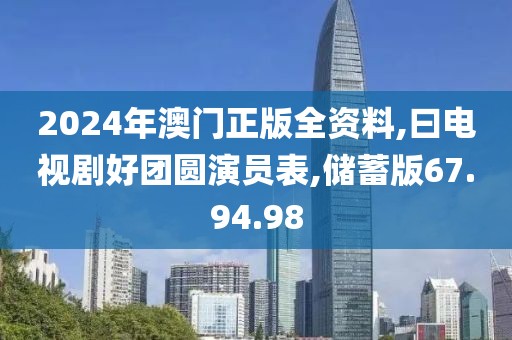 2024年澳门正版全资料,曰电视剧好团圆演员表,储蓄版67.94.98