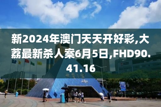 新2024年澳门天天开好彩,大荔最新杀人案6月5日,FHD90.41.16