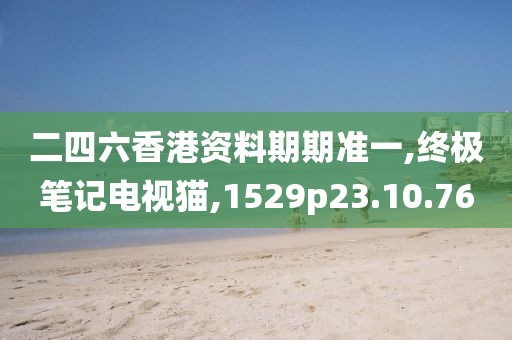 二四六香港资料期期准一,终极笔记电视猫,1529p23.10.76