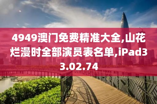 4949澳门免费精准大全,山花烂漫时全部演员表名单,iPad33.02.74