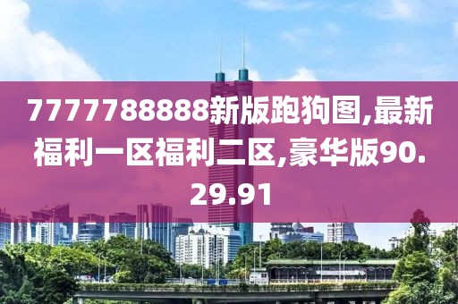 7777788888新版跑狗图,最新福利一区福利二区,豪华版90.29.91