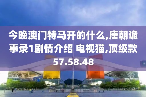 今晚澳门特马开的什么,唐朝诡事录1剧情介绍 电视猫,顶级款57.58.48