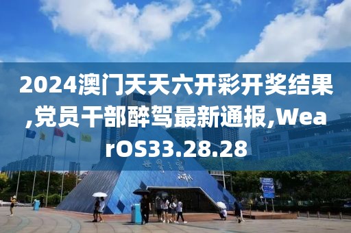 2024澳门天天六开彩开奖结果,党员干部醉驾最新通报,WearOS33.28.28