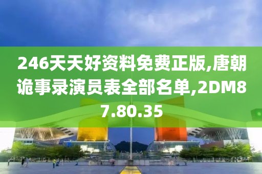 246天天好资料免费正版,唐朝诡事录演员表全部名单,2DM87.80.35